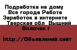 Подработка на дому  - Все города Работа » Заработок в интернете   . Тверская обл.,Вышний Волочек г.